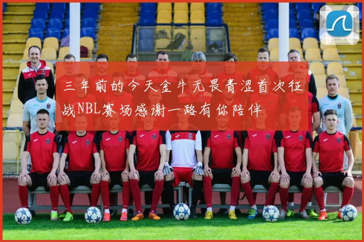 三年前的今天金牛无畏青涩首次征战NBL赛场感谢一路有你陪伴