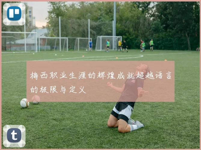 梅西职业生涯的辉煌成就超越语言的极限与定义
