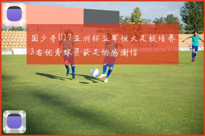 国少夺U17亚洲杯亚军恒大足校培养3名优秀球员获足协感谢信