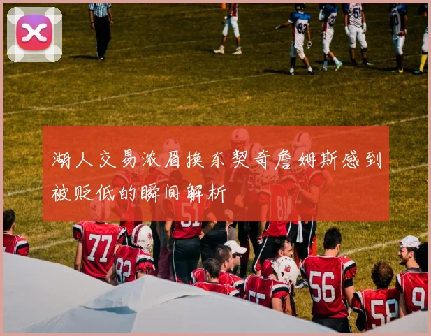 湖人交易浓眉换东契奇詹姆斯感到被贬低的瞬间解析