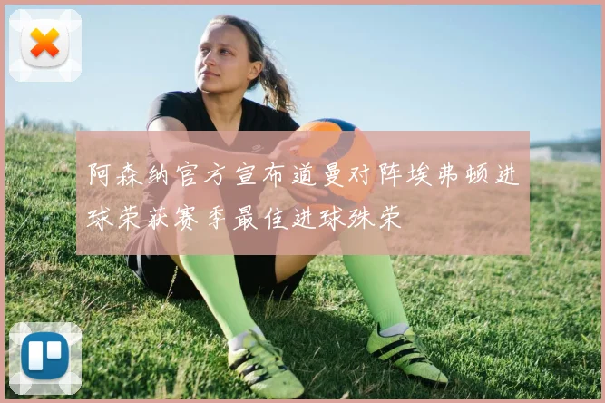 阿森纳官方宣布道曼对阵埃弗顿进球荣获赛季最佳进球殊荣
