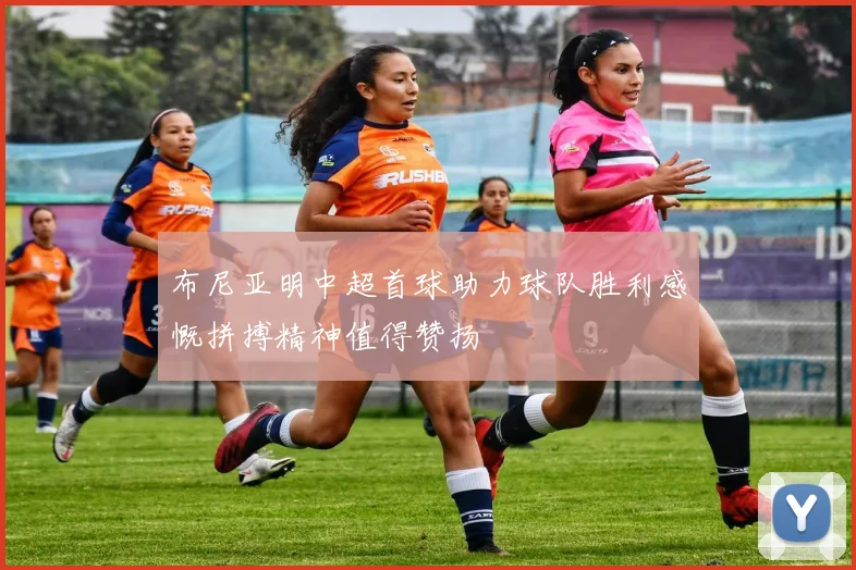 布尼亚明中超首球助力球队胜利感慨拼搏精神值得赞扬