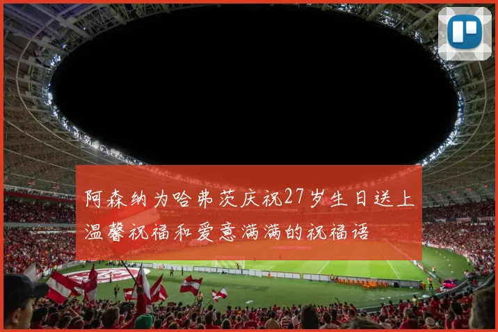阿森纳为哈弗茨庆祝27岁生日送上温馨祝福和爱意满满的祝福语