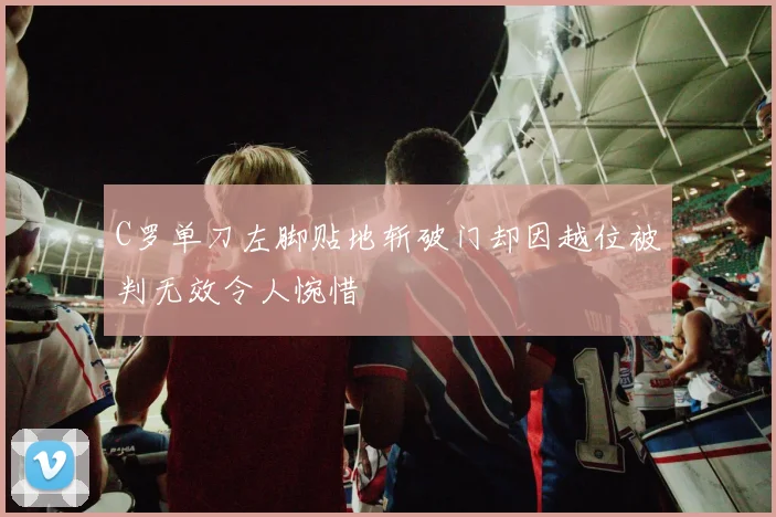 C罗单刀左脚贴地斩破门却因越位被判无效令人惋惜