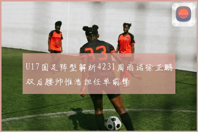 U17国足阵型解析4231周雨诺徐正鹏双后腰帅惟浩担任单前锋