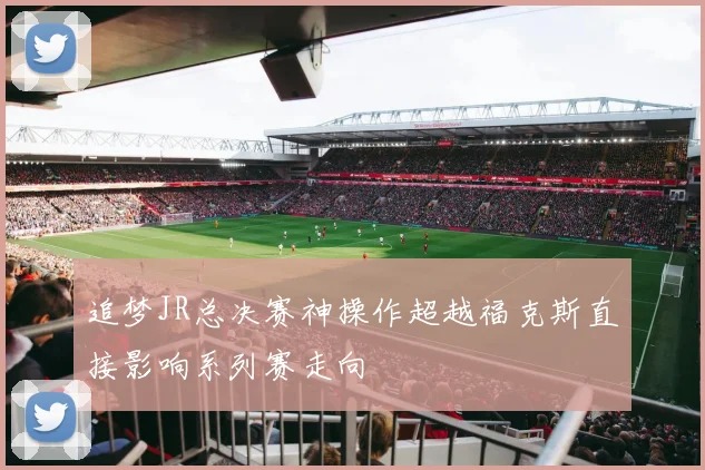 追梦JR总决赛神操作超越福克斯直接影响系列赛走向