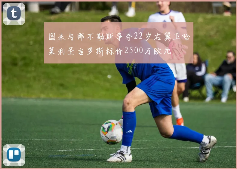 国米与那不勒斯争夺22岁右翼卫哈莱利圣吉罗斯标价2500万欧元