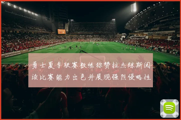 勇士夏季联赛教练称赞拉杰琼斯阅读比赛能力出色并展现强烈侵略性