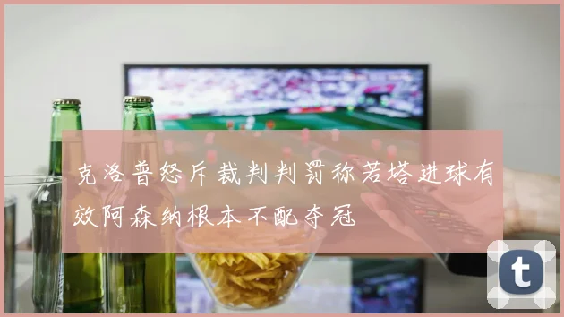 克洛普怒斥裁判判罚称若塔进球有效阿森纳根本不配夺冠