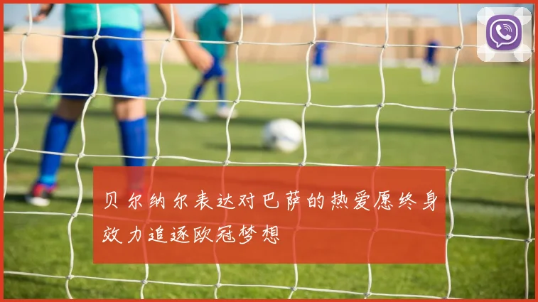 贝尔纳尔表达对巴萨的热爱愿终身效力追逐欧冠梦想