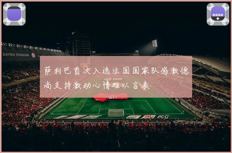萨利巴首次入选法国国家队感激德尚支持激动心情难以言表