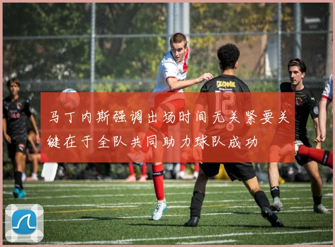 马丁内斯强调出场时间无关紧要关键在于全队共同助力球队成功