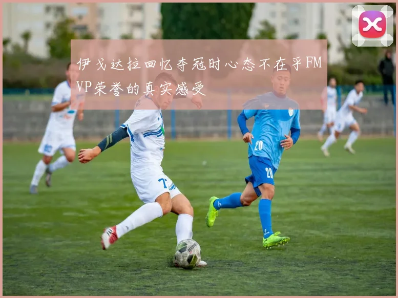 伊戈达拉回忆夺冠时心态不在乎FMVP荣誉的真实感受